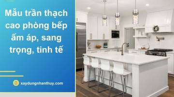 50+ Mẫu trần thạch cao phòng bếp ấm áp, sang trọng tinh tế