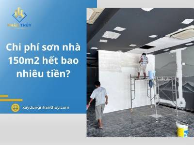 Chi phí sơn nhà 150m2 hết bao nhiêu tiền? Cùng Nhân Thủy tính toán